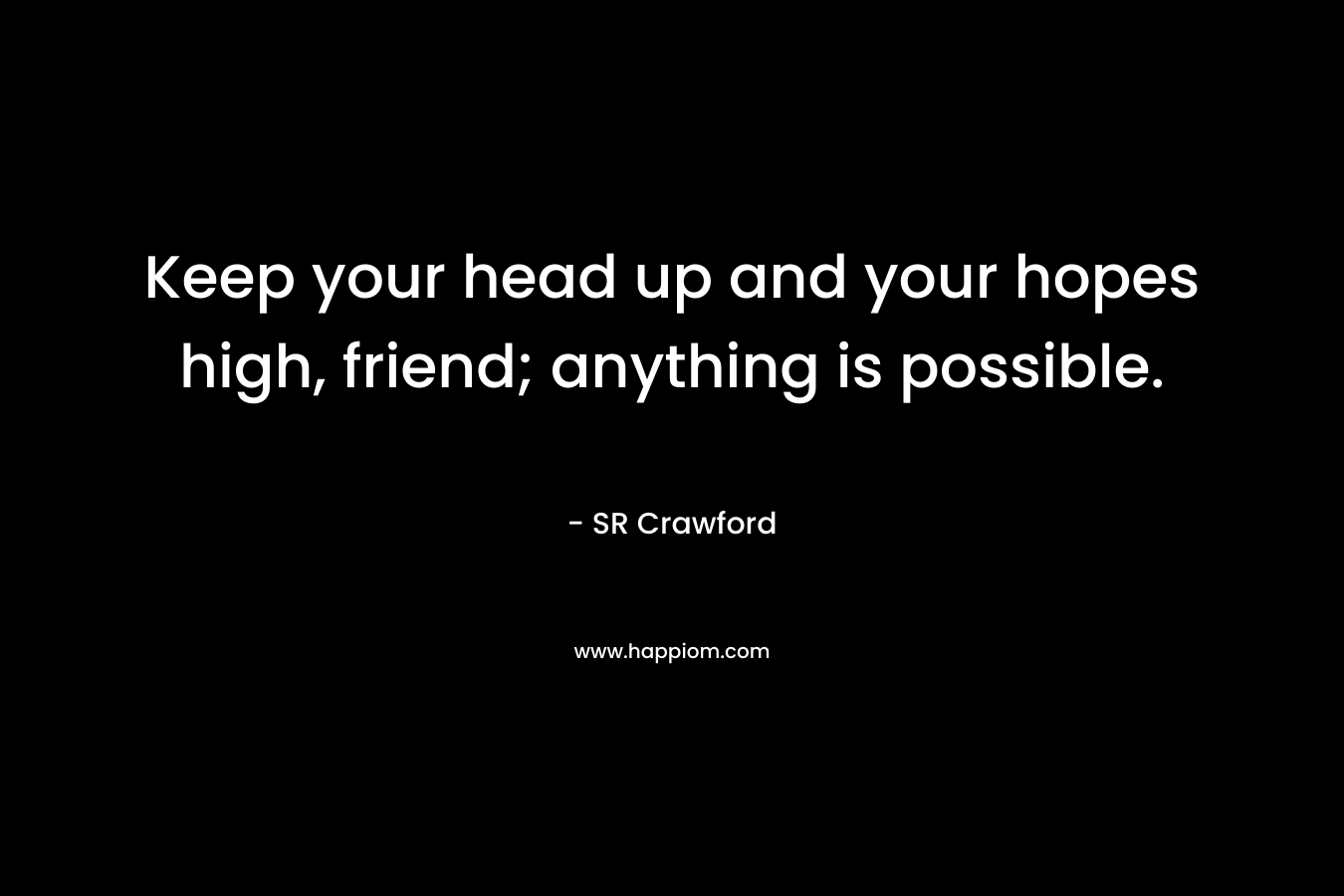 Keep your head up and your hopes high, friend; anything is possible. – SR Crawford