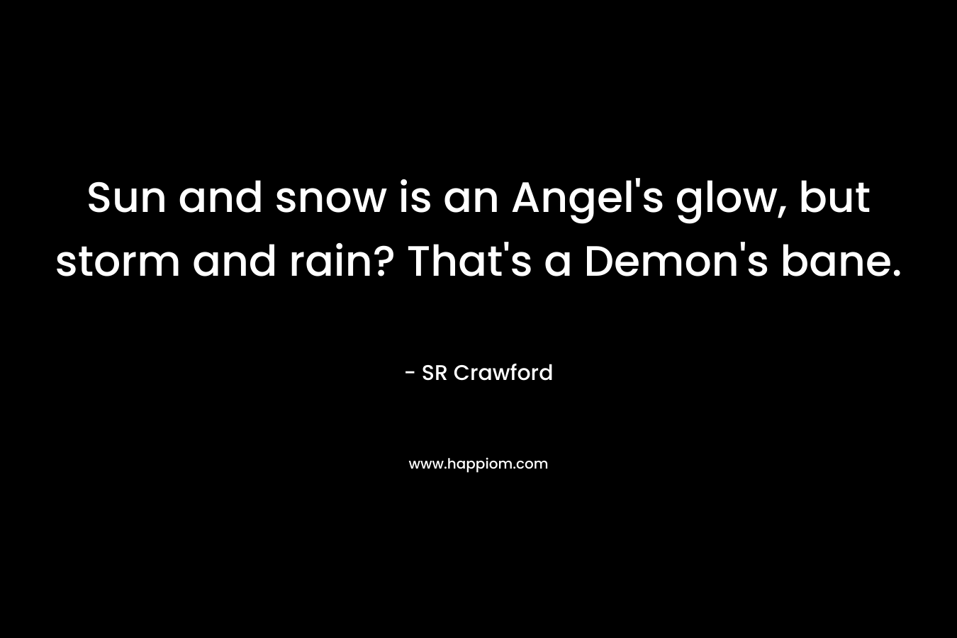 Sun and snow is an Angel’s glow, but storm and rain? That’s a Demon’s bane. – SR Crawford