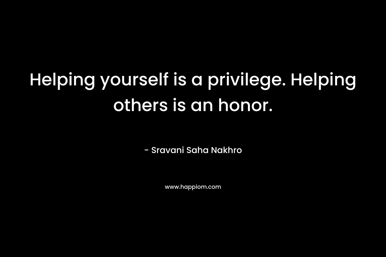 Helping yourself is a privilege. Helping others is an honor.