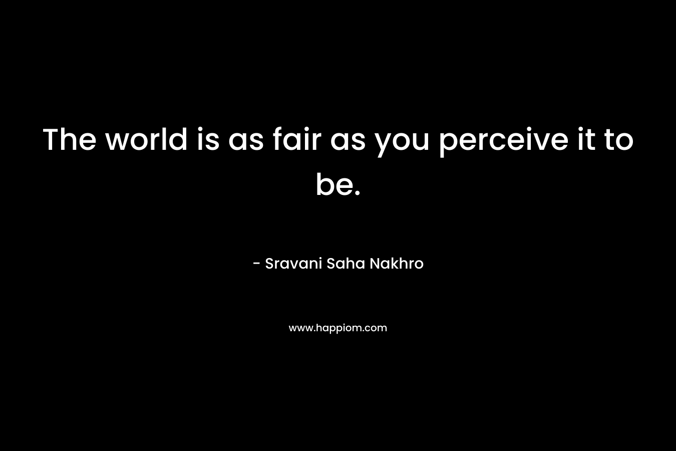 The world is as fair as you perceive it to be.