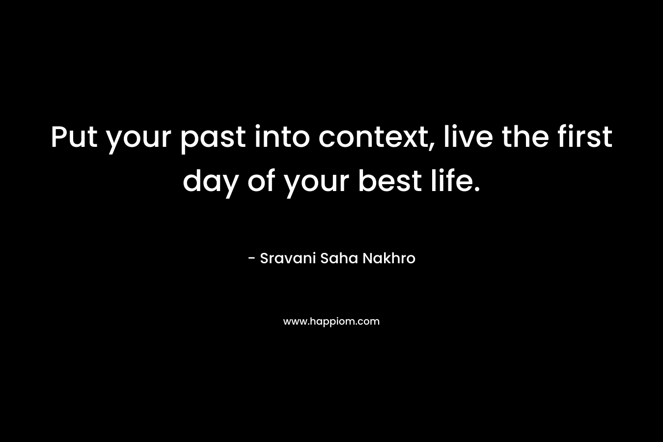 Put your past into context, live the first day of your best life.