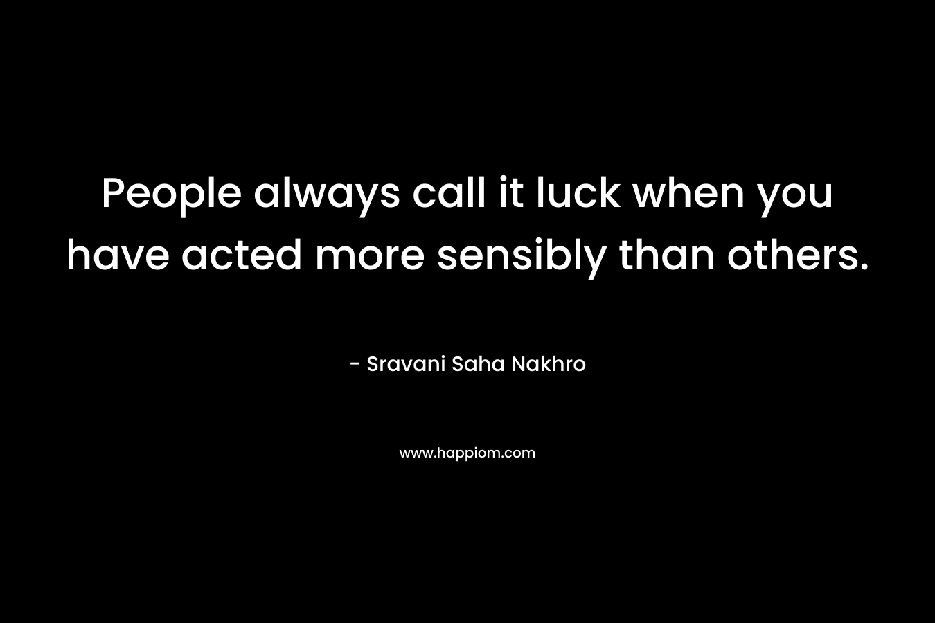 People always call it luck when you have acted more sensibly than others.