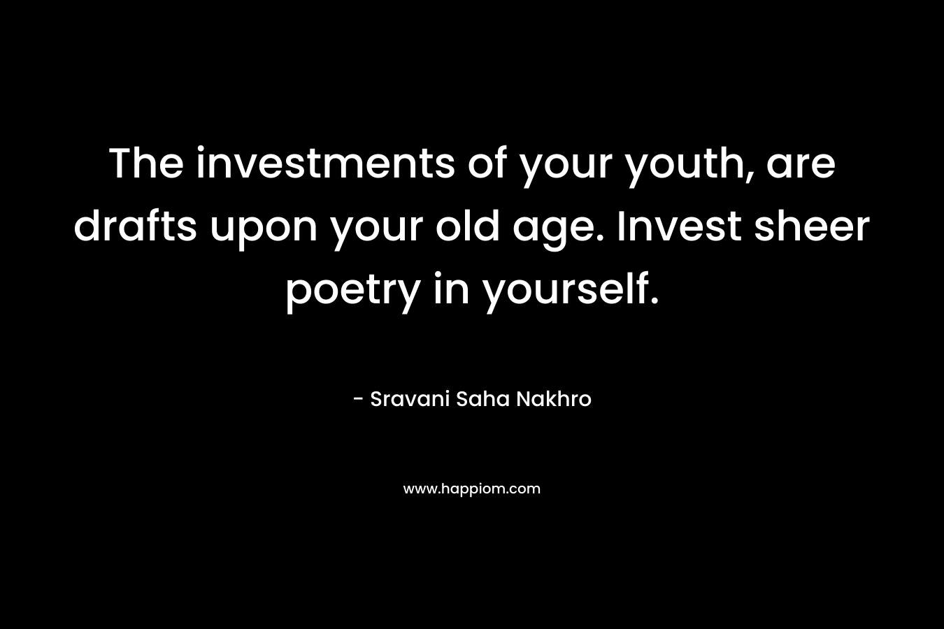 The investments of your youth, are drafts upon your old age. Invest sheer poetry in yourself. – Sravani Saha Nakhro