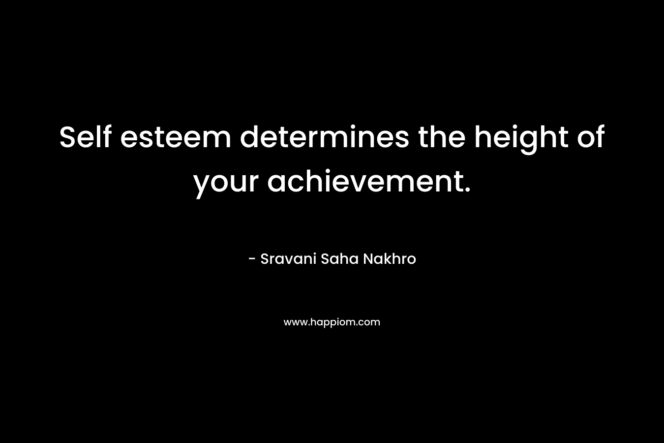 Self esteem determines the height of your achievement. – Sravani Saha Nakhro