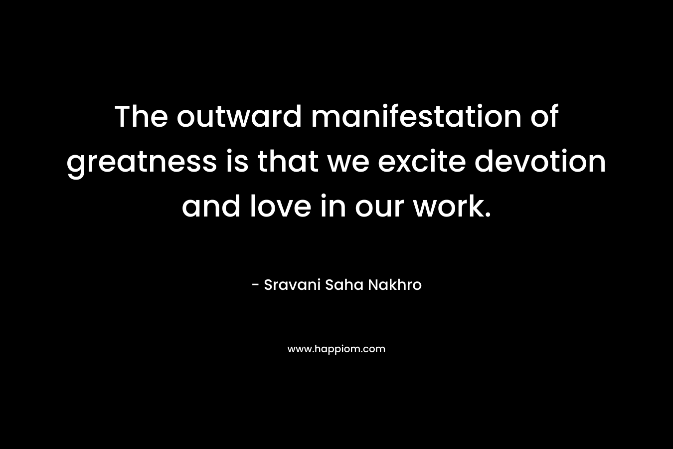 The outward manifestation of greatness is that we excite devotion and love in our work.