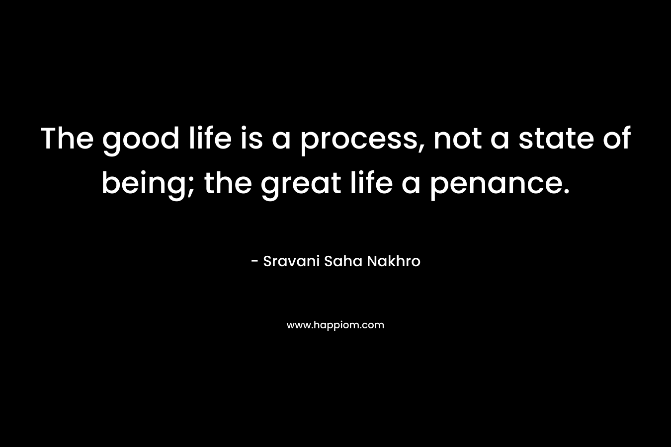 The good life is a process, not a state of being; the great life a penance.
