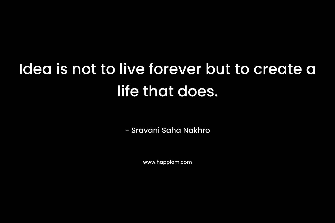 Idea is not to live forever but to create a life that does.