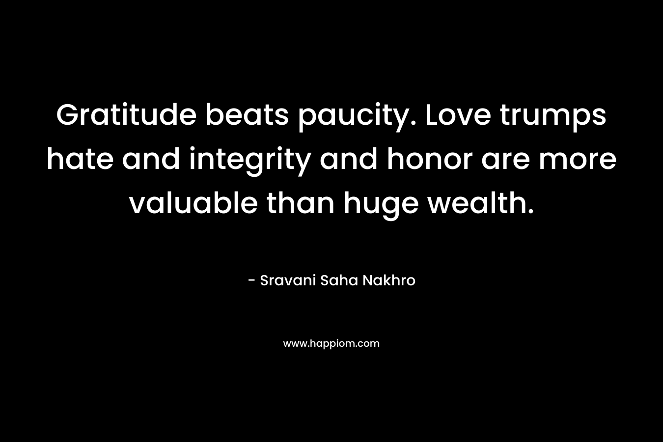Gratitude beats paucity. Love trumps hate and integrity and honor are more valuable than huge wealth.