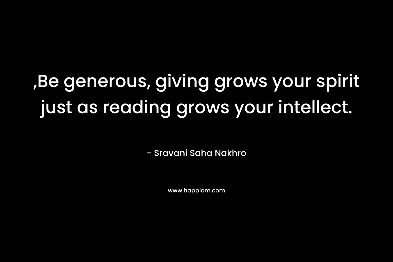 ,Be generous, giving grows your spirit just as reading grows your intellect.