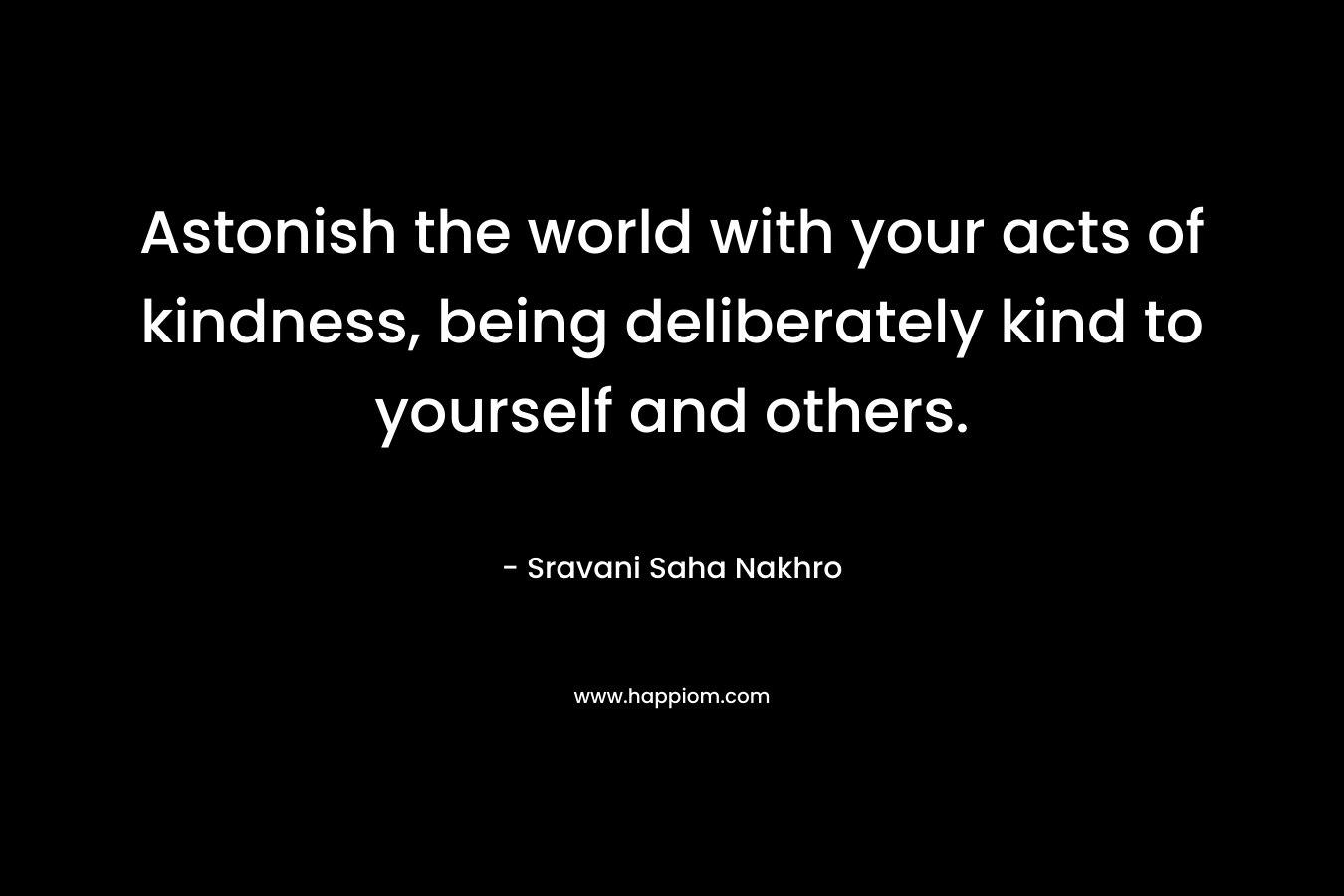 Astonish the world with your acts of kindness, being deliberately kind to yourself and others.