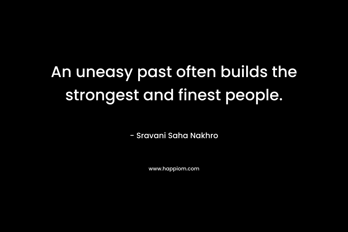 An uneasy past often builds the strongest and finest people. – Sravani Saha Nakhro