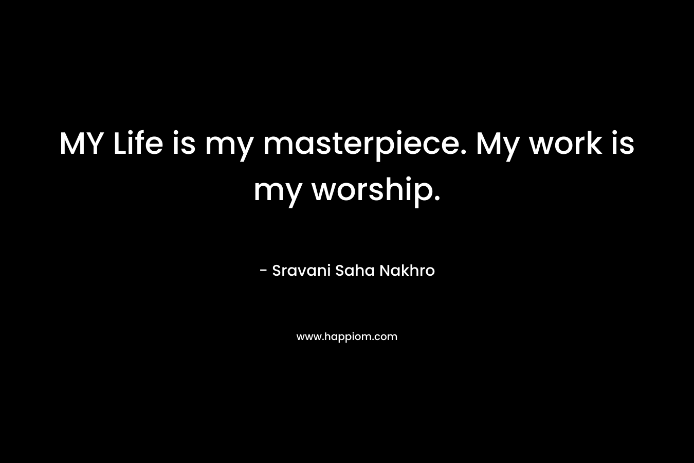 MY Life is my masterpiece. My work is my worship.