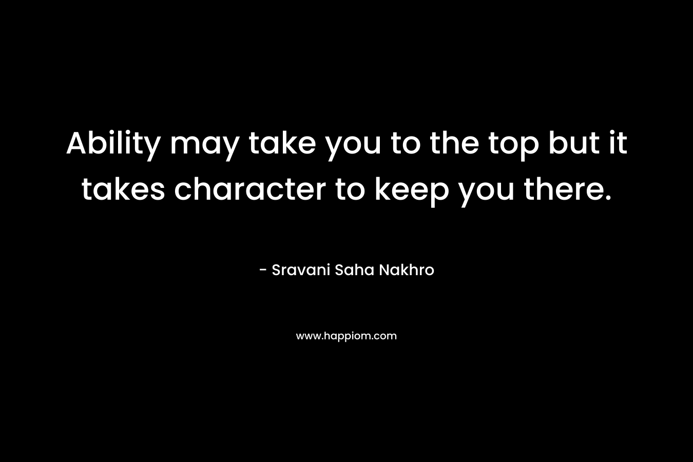Ability may take you to the top but it takes character to keep you there.