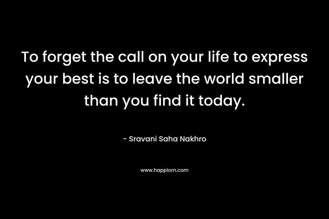 To forget the call on your life to express your best is to leave the world smaller than you find it today.