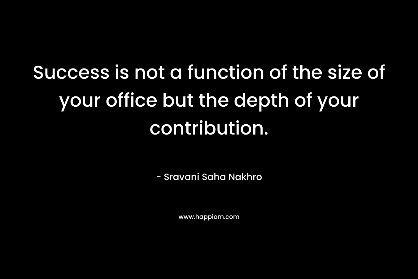 Success is not a function of the size of your office but the depth of your contribution. – Sravani Saha Nakhro