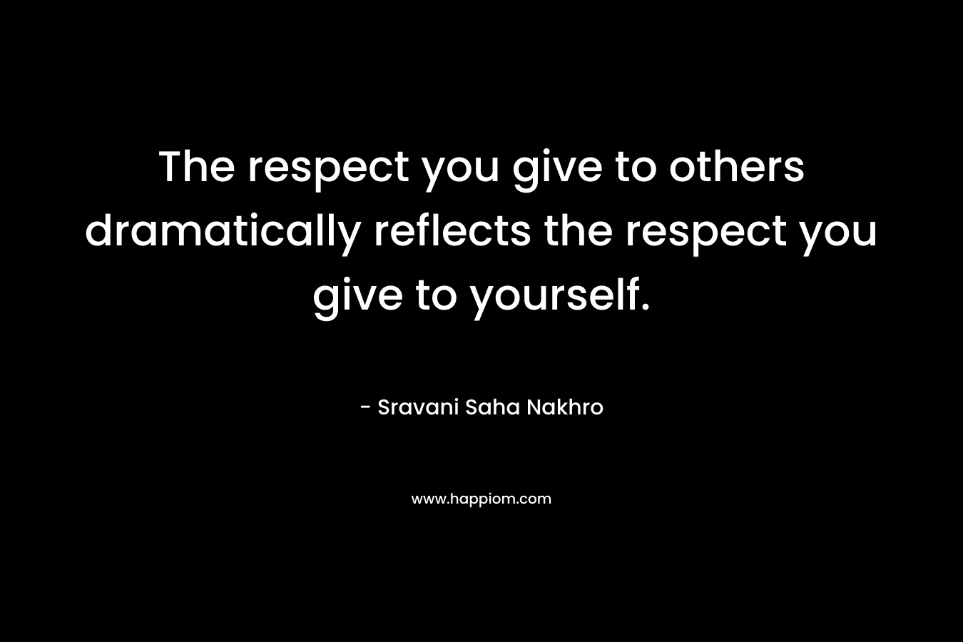 The respect you give to others dramatically reflects the respect you give to yourself.