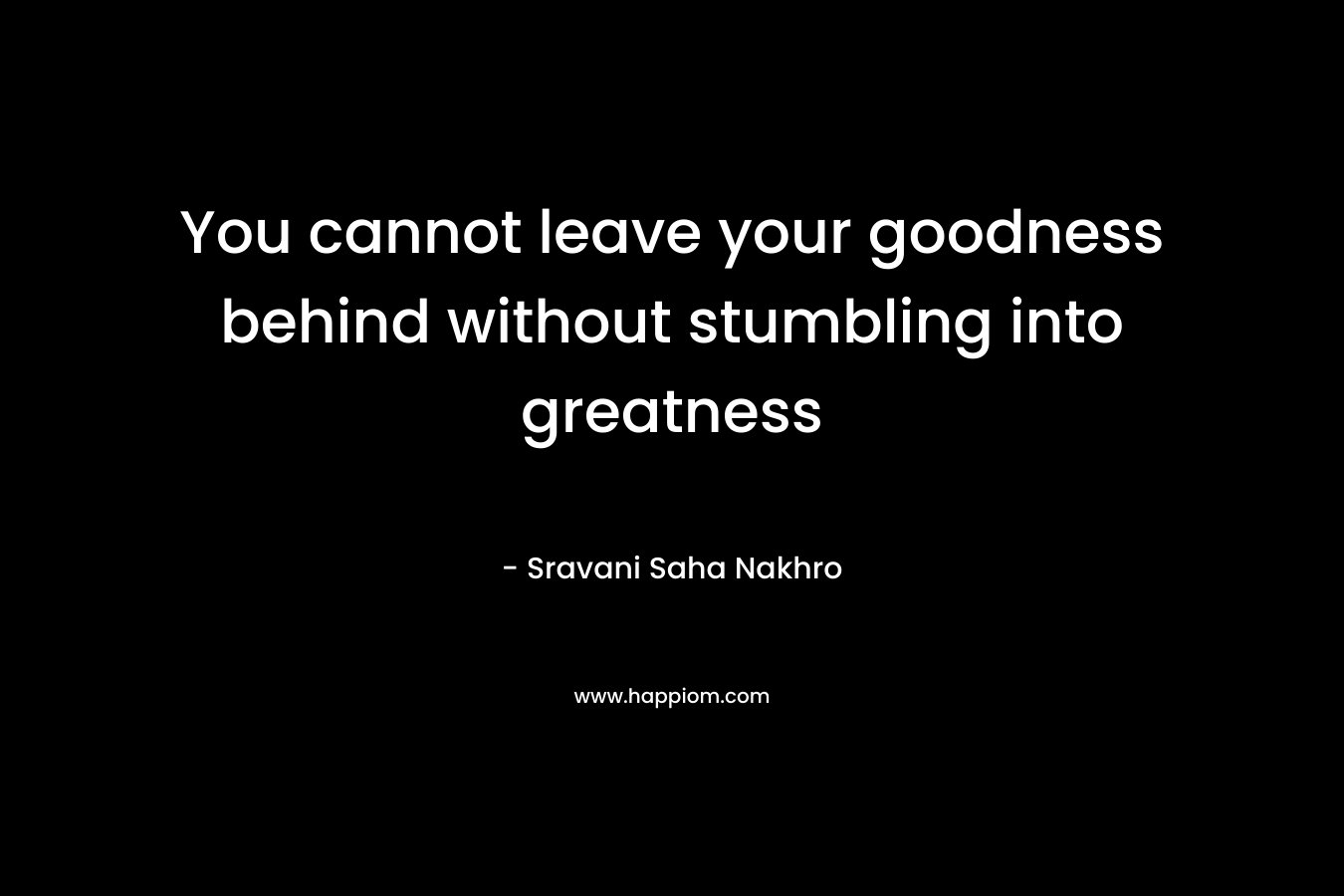You cannot leave your goodness behind without stumbling into greatness