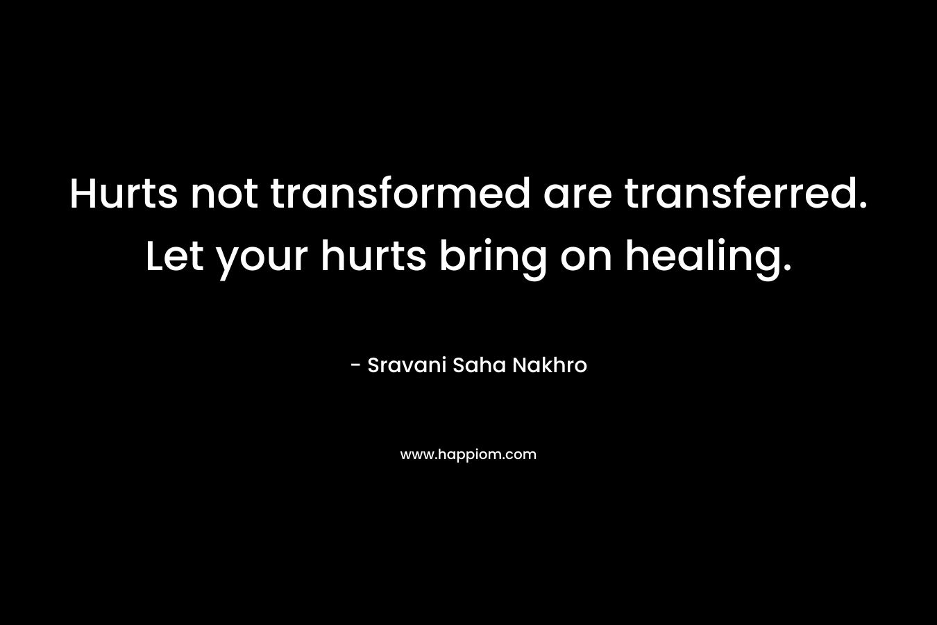 Hurts not transformed are transferred. Let your hurts bring on healing.