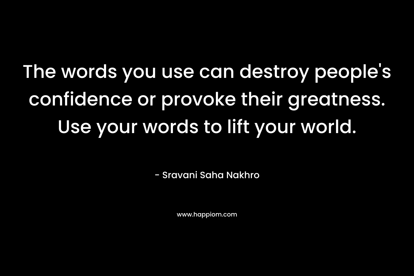 The words you use can destroy people’s confidence or provoke their greatness. Use your words to lift your world. – Sravani Saha Nakhro