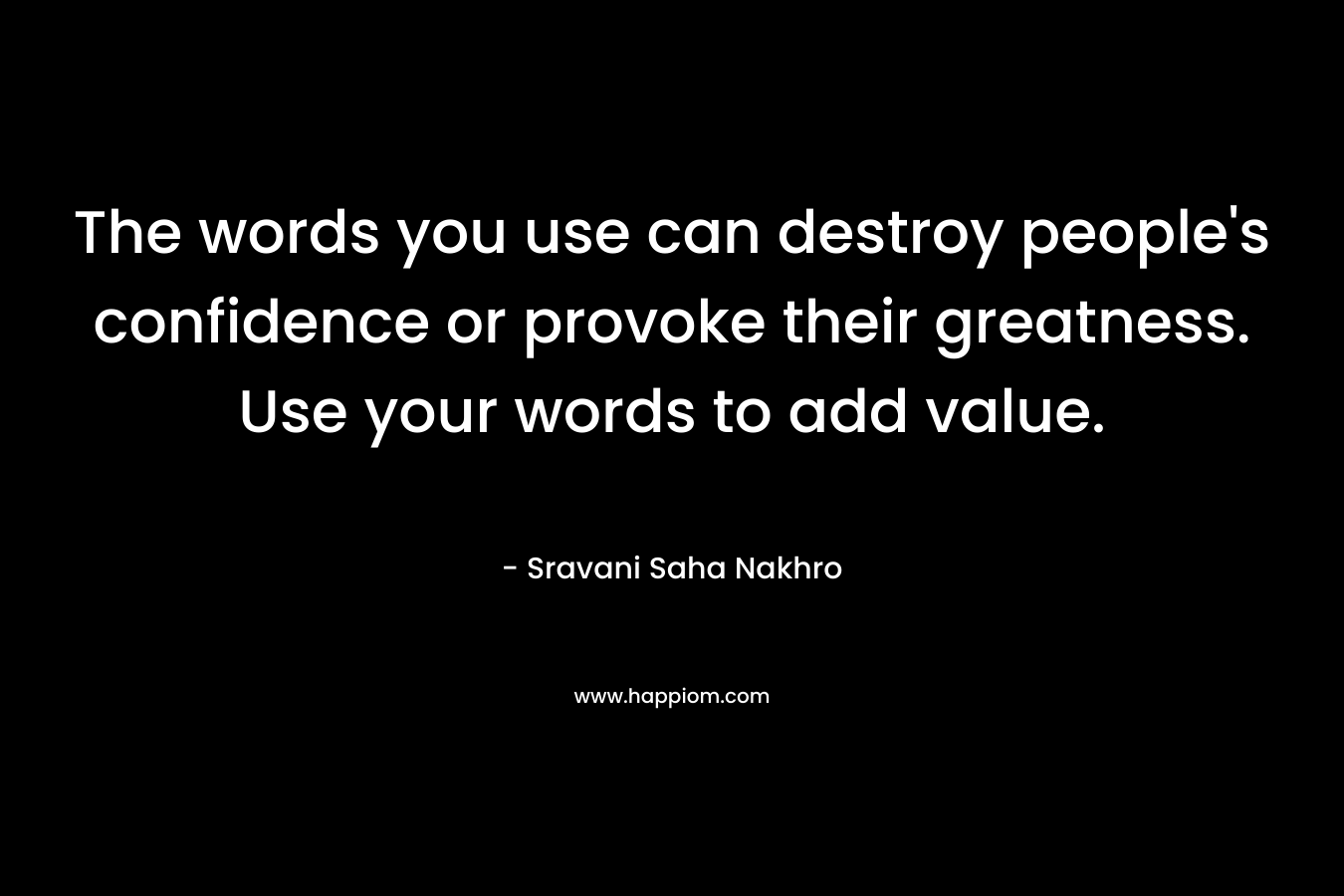 The words you use can destroy people’s confidence or provoke their greatness. Use your words to add value. – Sravani Saha Nakhro
