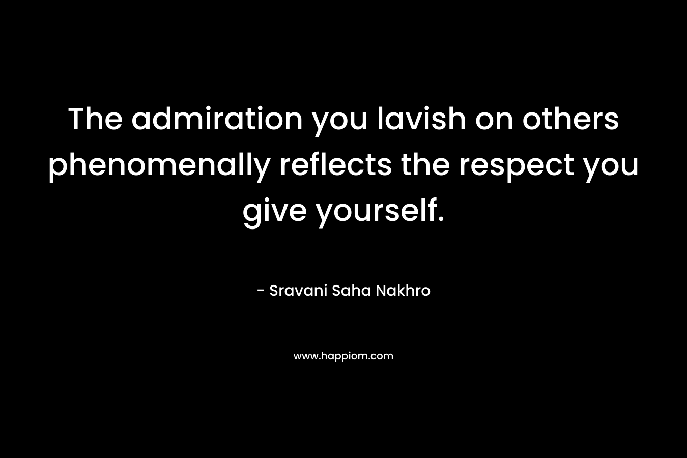 The admiration you lavish on others phenomenally reflects the respect you give yourself.