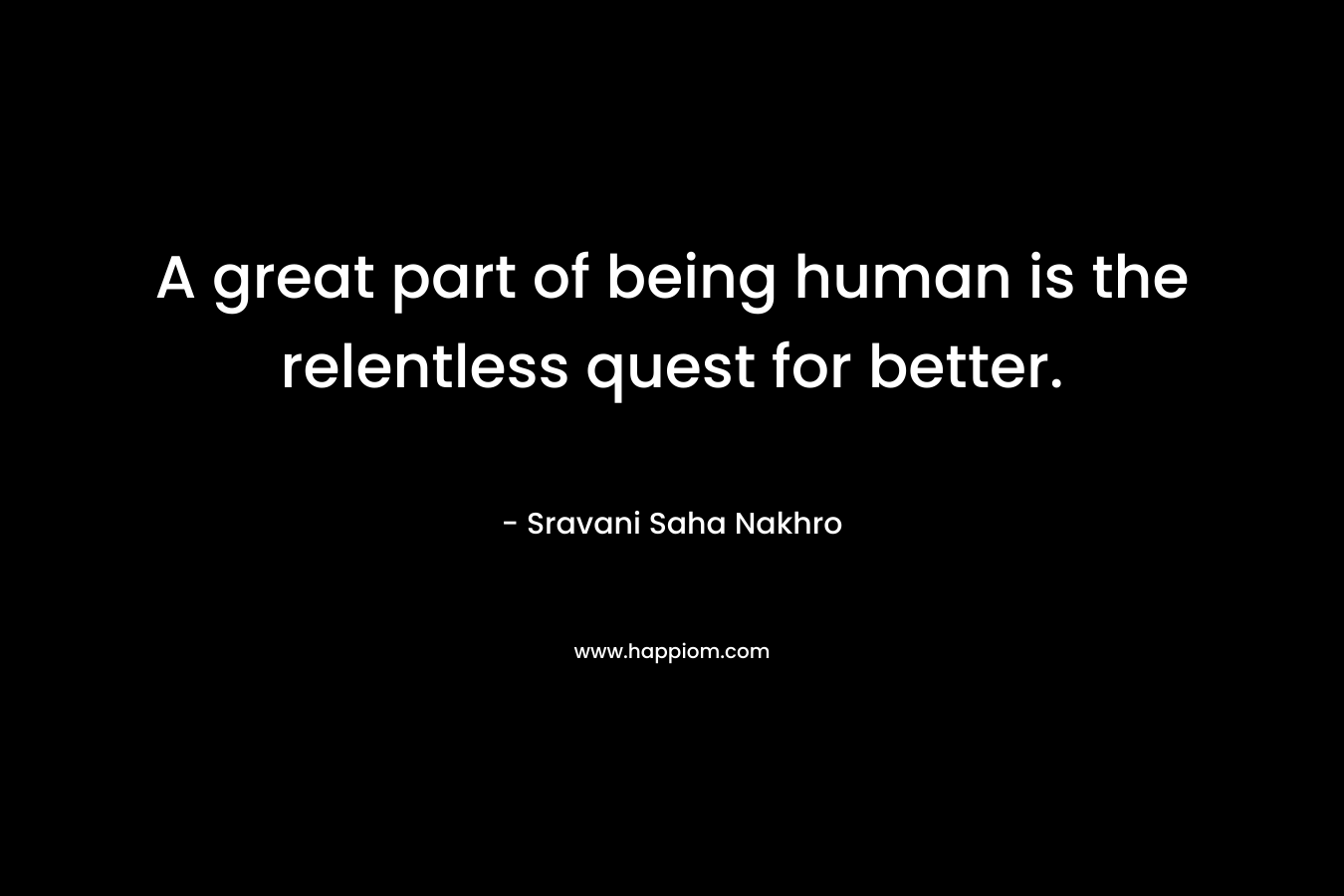 A great part of being human is the relentless quest for better.