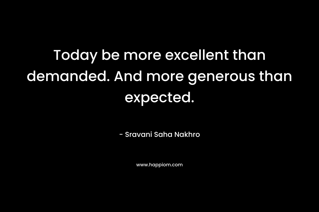 Today be more excellent than demanded. And more generous than expected. – Sravani Saha Nakhro