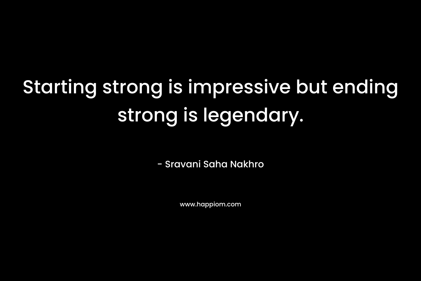 Starting strong is impressive but ending strong is legendary. – Sravani Saha Nakhro