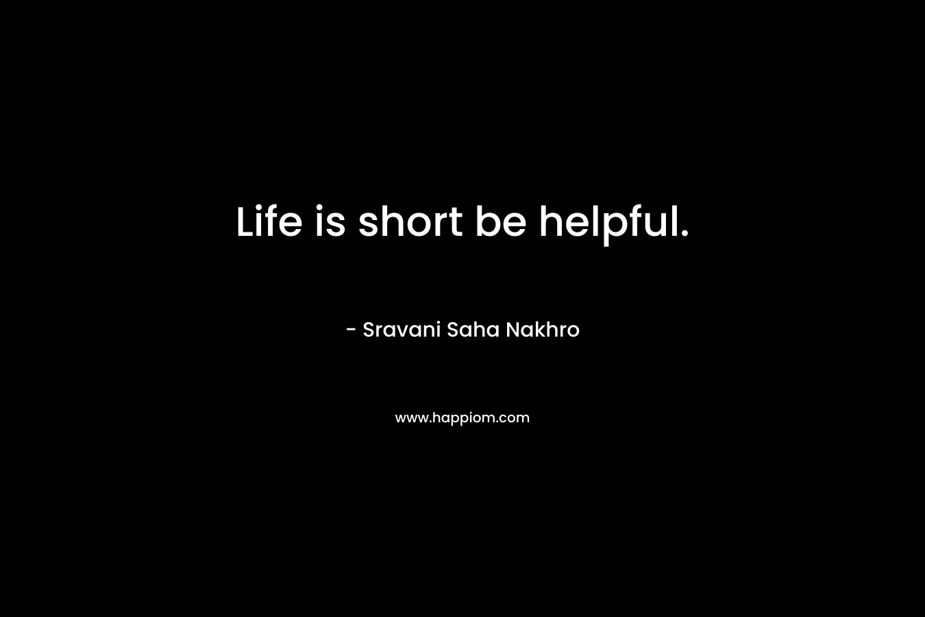 Life is short be helpful.