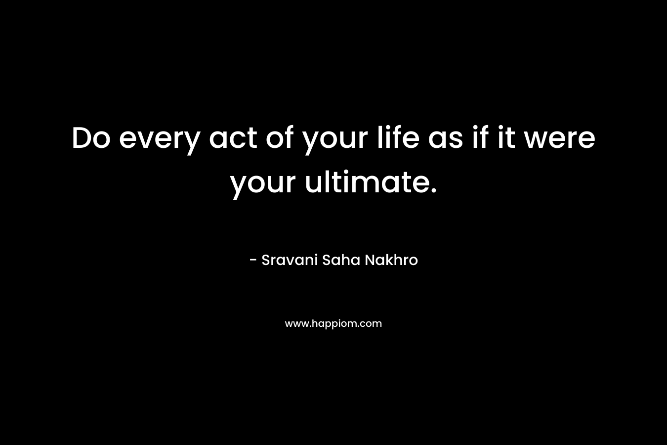 Do every act of your life as if it were your ultimate.