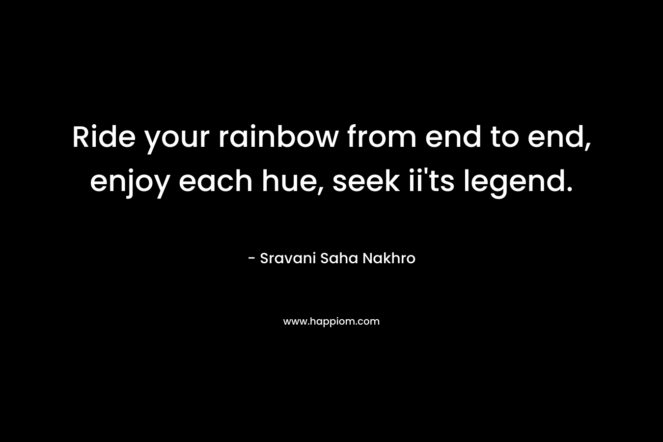 Ride your rainbow from end to end, enjoy each hue, seek ii’ts legend. – Sravani Saha Nakhro