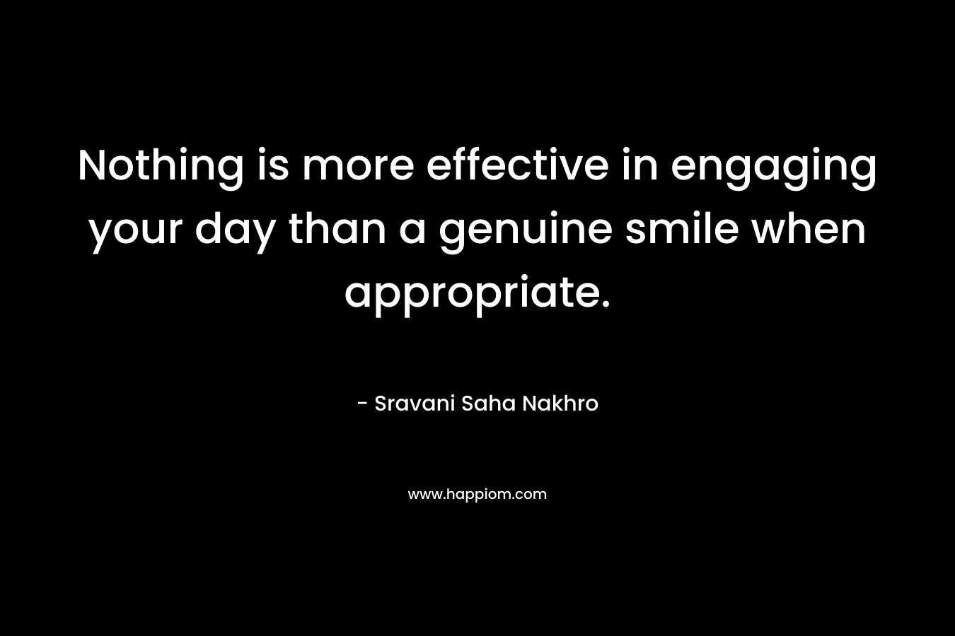 Nothing is more effective in engaging your day than a genuine smile when appropriate. – Sravani Saha Nakhro
