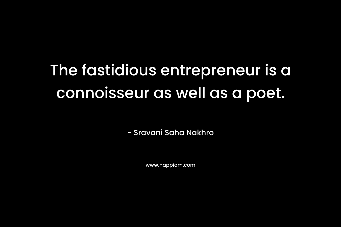 The fastidious entrepreneur is a connoisseur as well as a poet. – Sravani Saha Nakhro