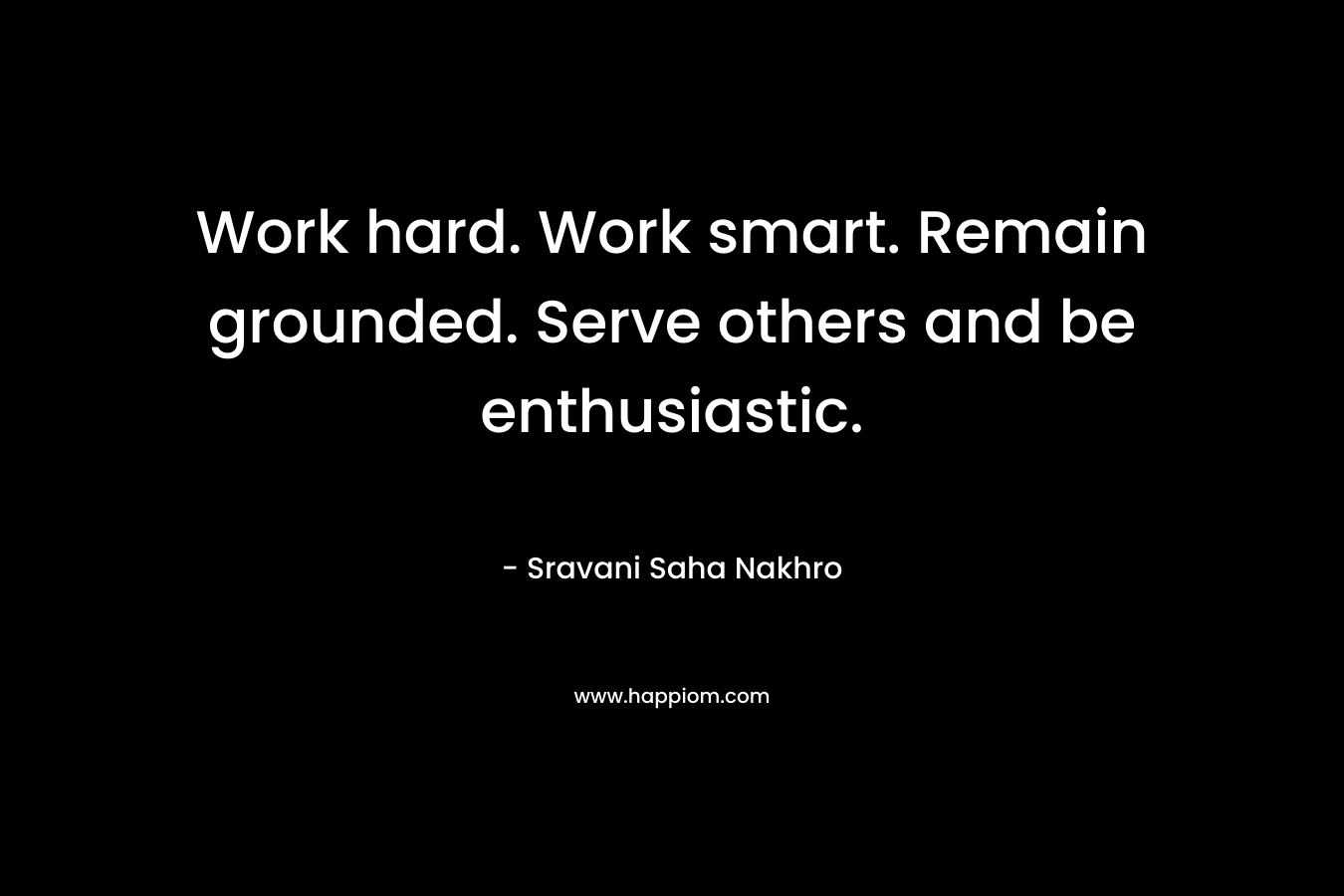 Work hard. Work smart. Remain grounded. Serve others and be enthusiastic.