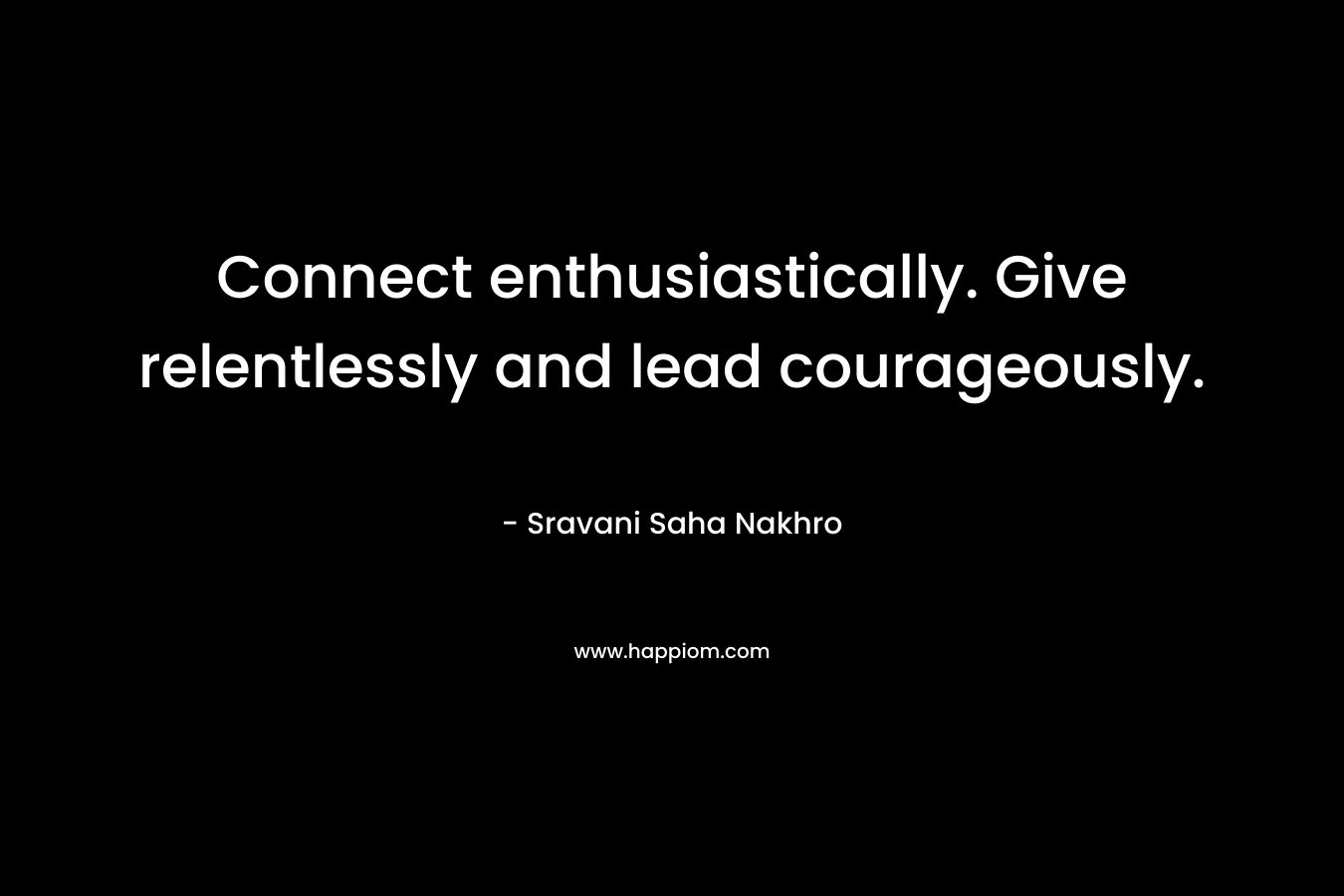 Connect enthusiastically. Give relentlessly and lead courageously.
