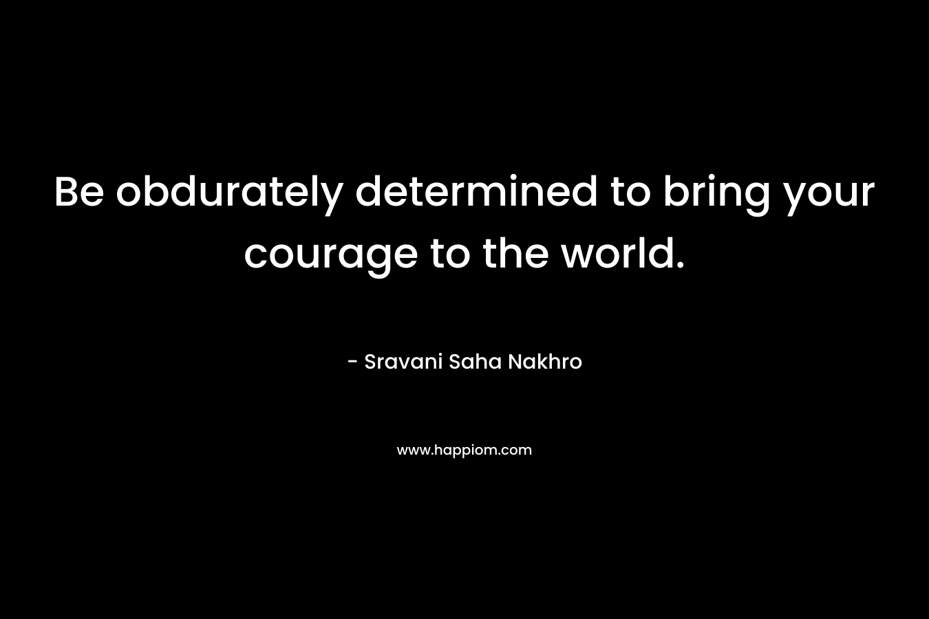 Be obdurately determined to bring your courage to the world.