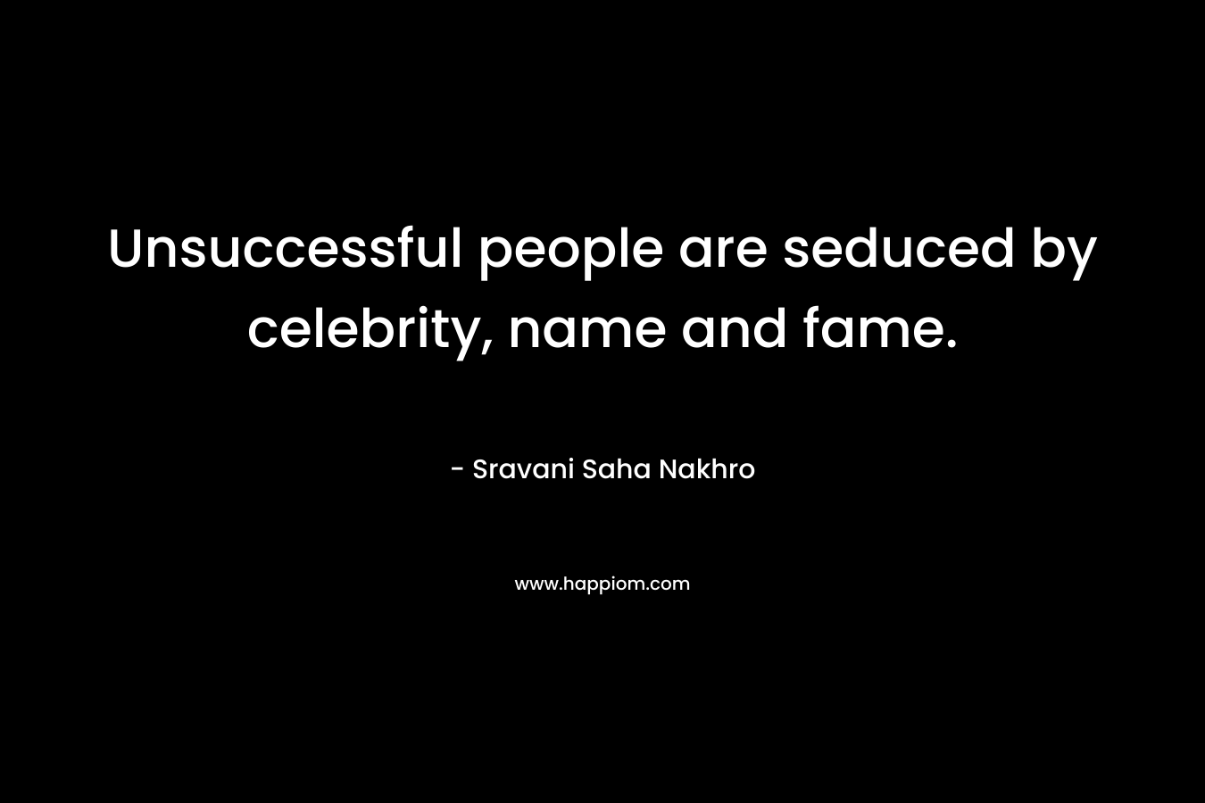 Unsuccessful people are seduced by celebrity, name and fame.