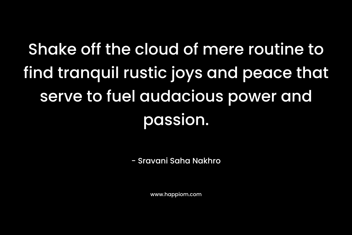 Shake off the cloud of mere routine to find tranquil rustic joys and peace that serve to fuel audacious power and passion.
