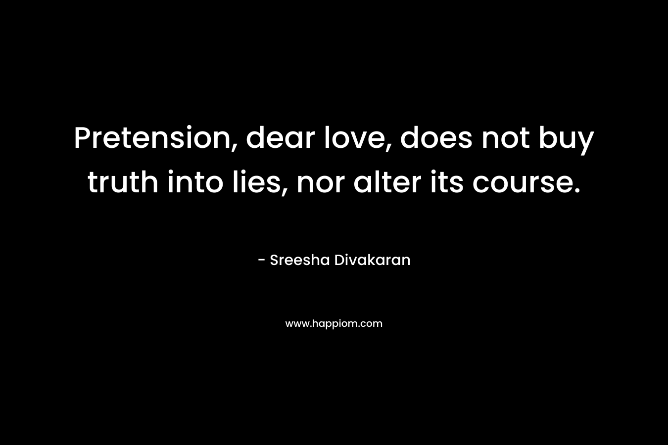 Pretension, dear love, does not buy truth into lies, nor alter its course.
