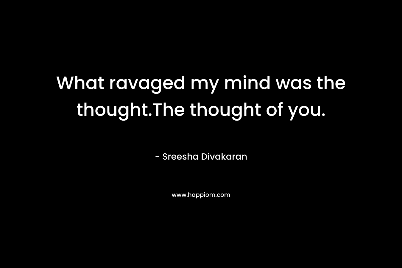 What ravaged my mind was the thought.The thought of you.
