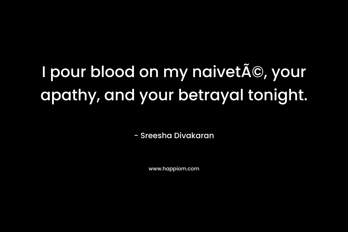 I pour blood on my naivetÃ©, your apathy, and your betrayal tonight. – Sreesha Divakaran