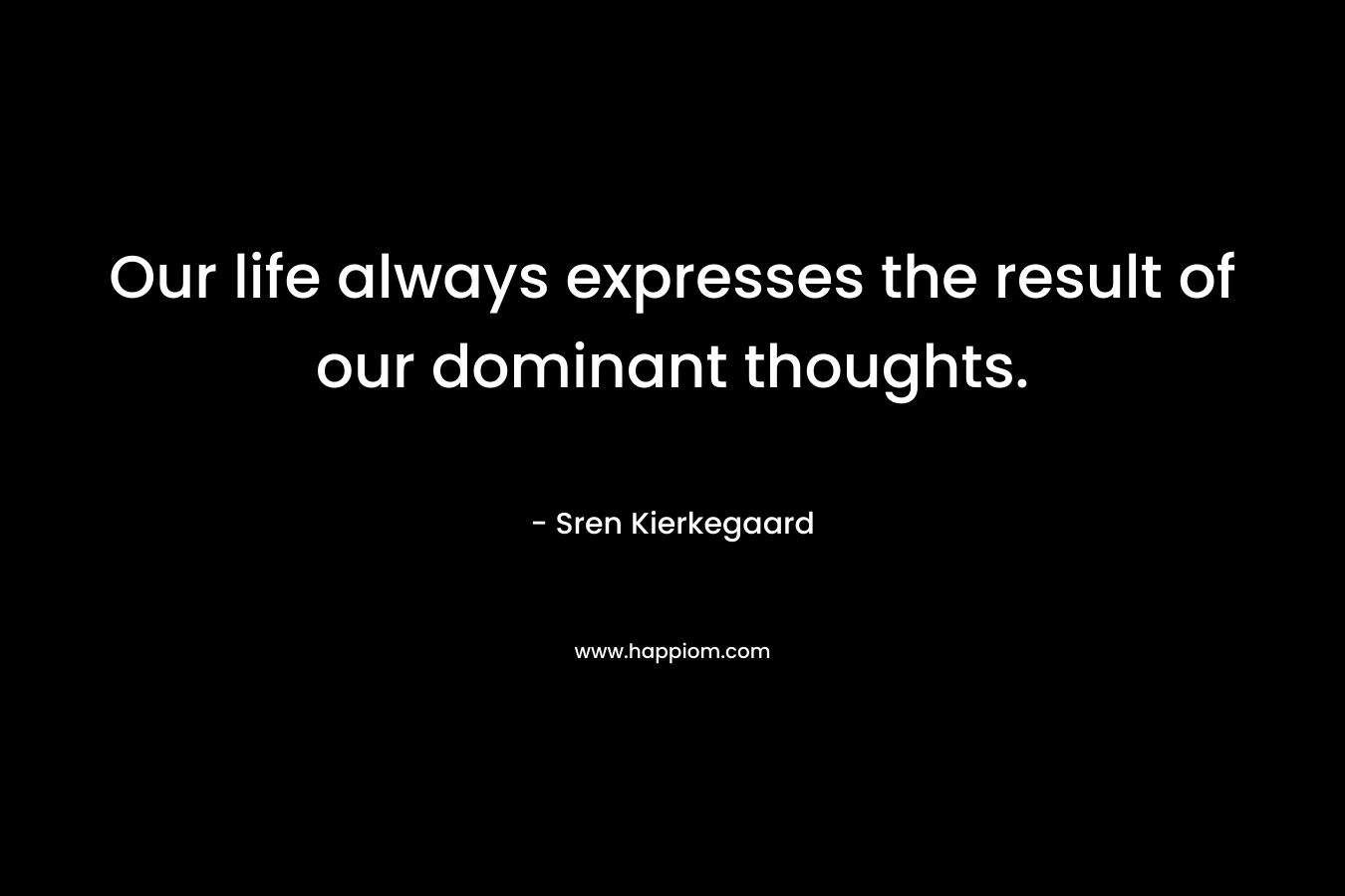 Our life always expresses the result of our dominant thoughts. – Sren Kierkegaard