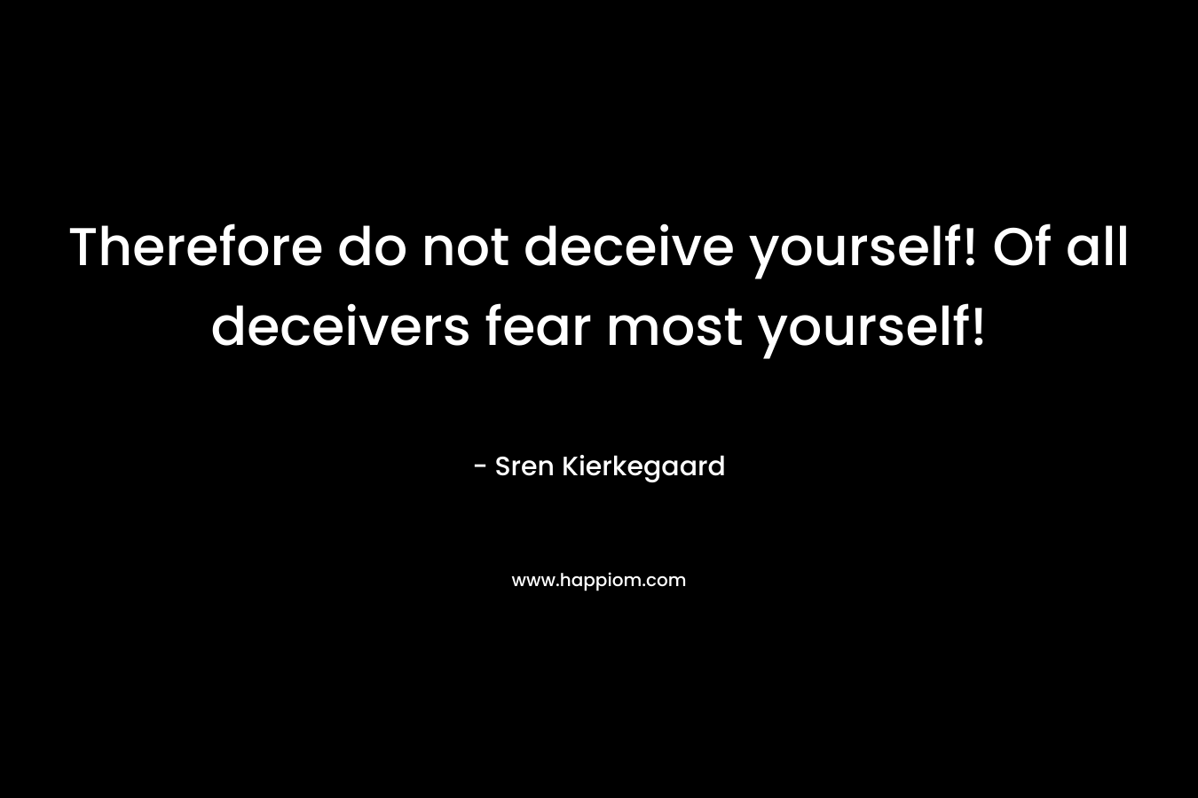 Therefore do not deceive yourself! Of all deceivers fear most yourself! – Sren Kierkegaard
