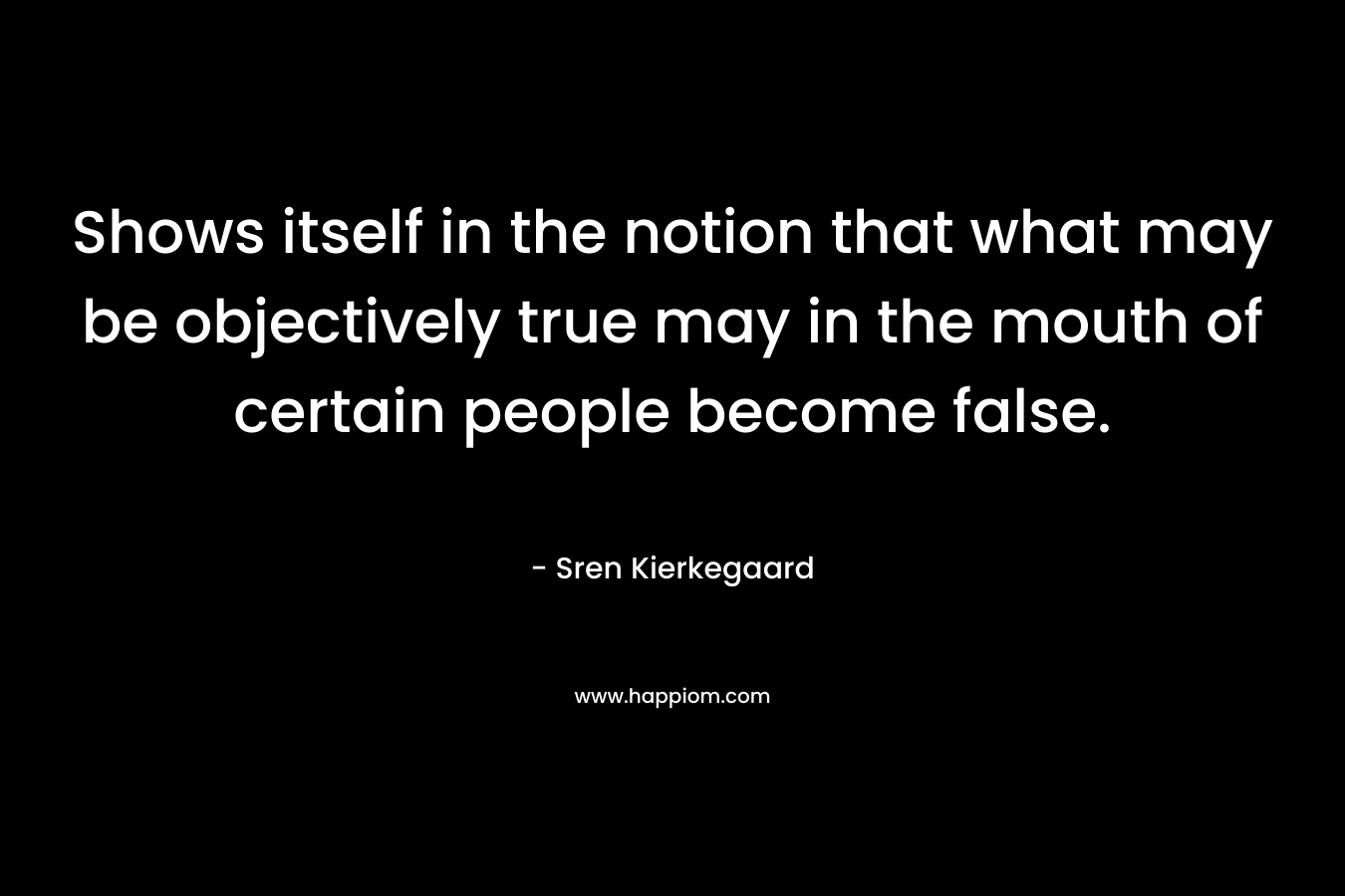 Shows itself in the notion that what may be objectively true may in the mouth of certain people become false.