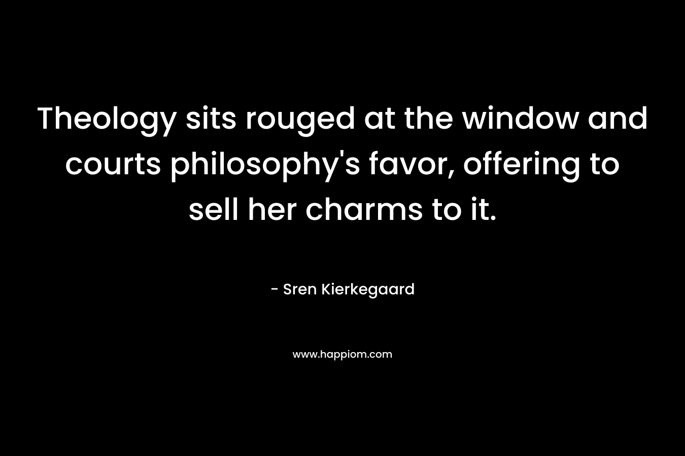 Theology sits rouged at the window and courts philosophy’s favor, offering to sell her charms to it. – Sren Kierkegaard