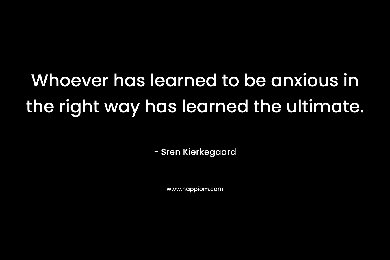 Whoever has learned to be anxious in the right way has learned the ultimate.