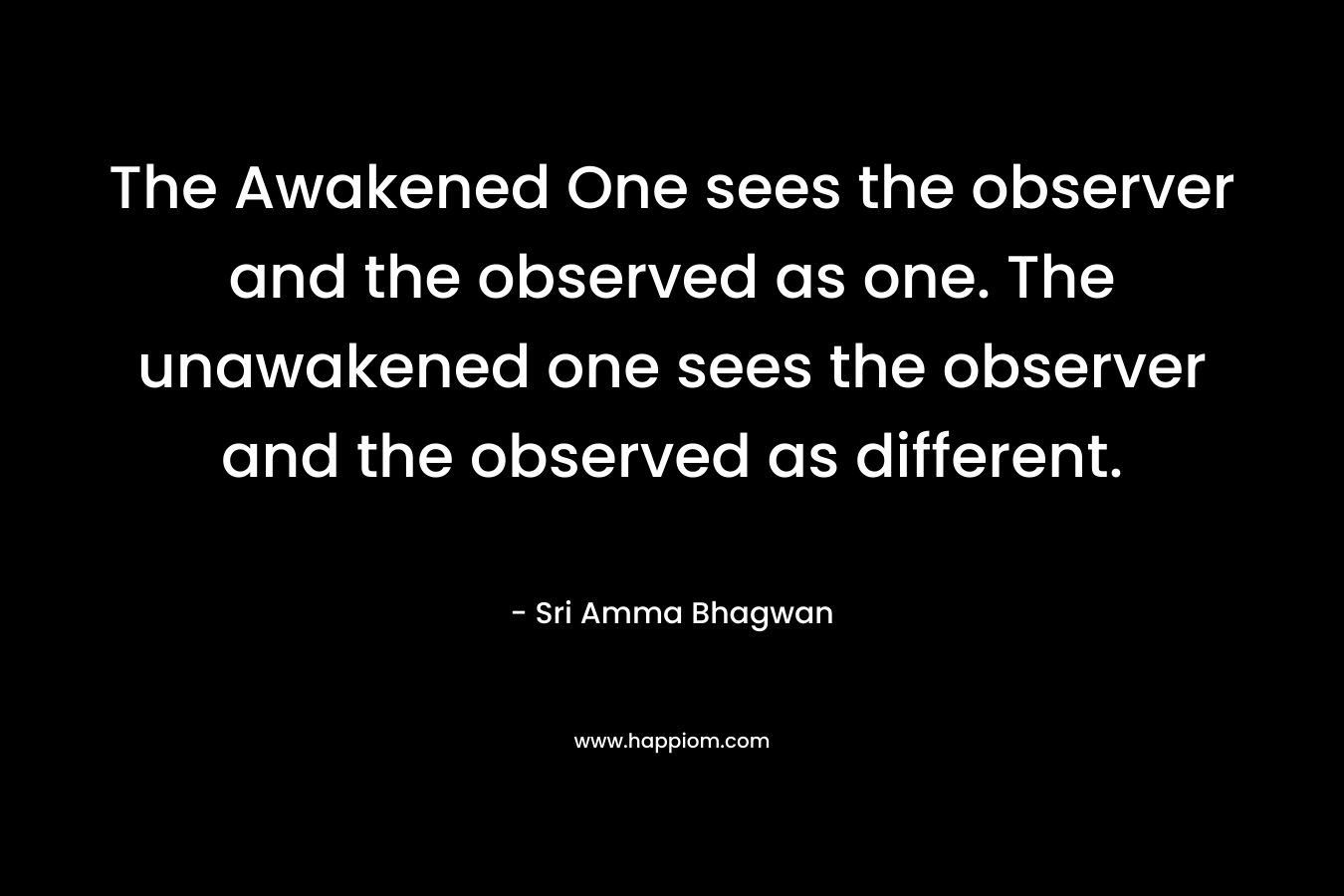 The Awakened One sees the observer and the observed as one. The unawakened one sees the observer and the observed as different.