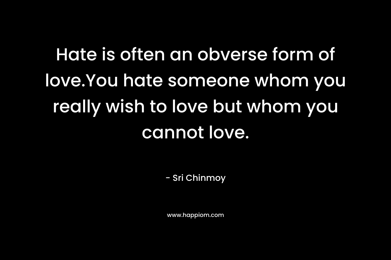 Hate is often an obverse form of love.You hate someone whom you really wish to love but whom you cannot love. – Sri Chinmoy