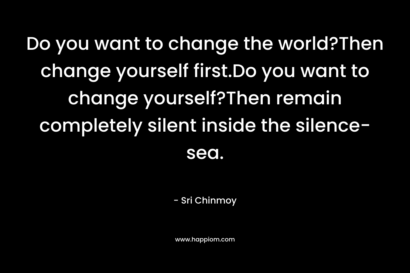 Do you want to change the world?Then change yourself first.Do you want to change yourself?Then remain completely silent inside the silence-sea.