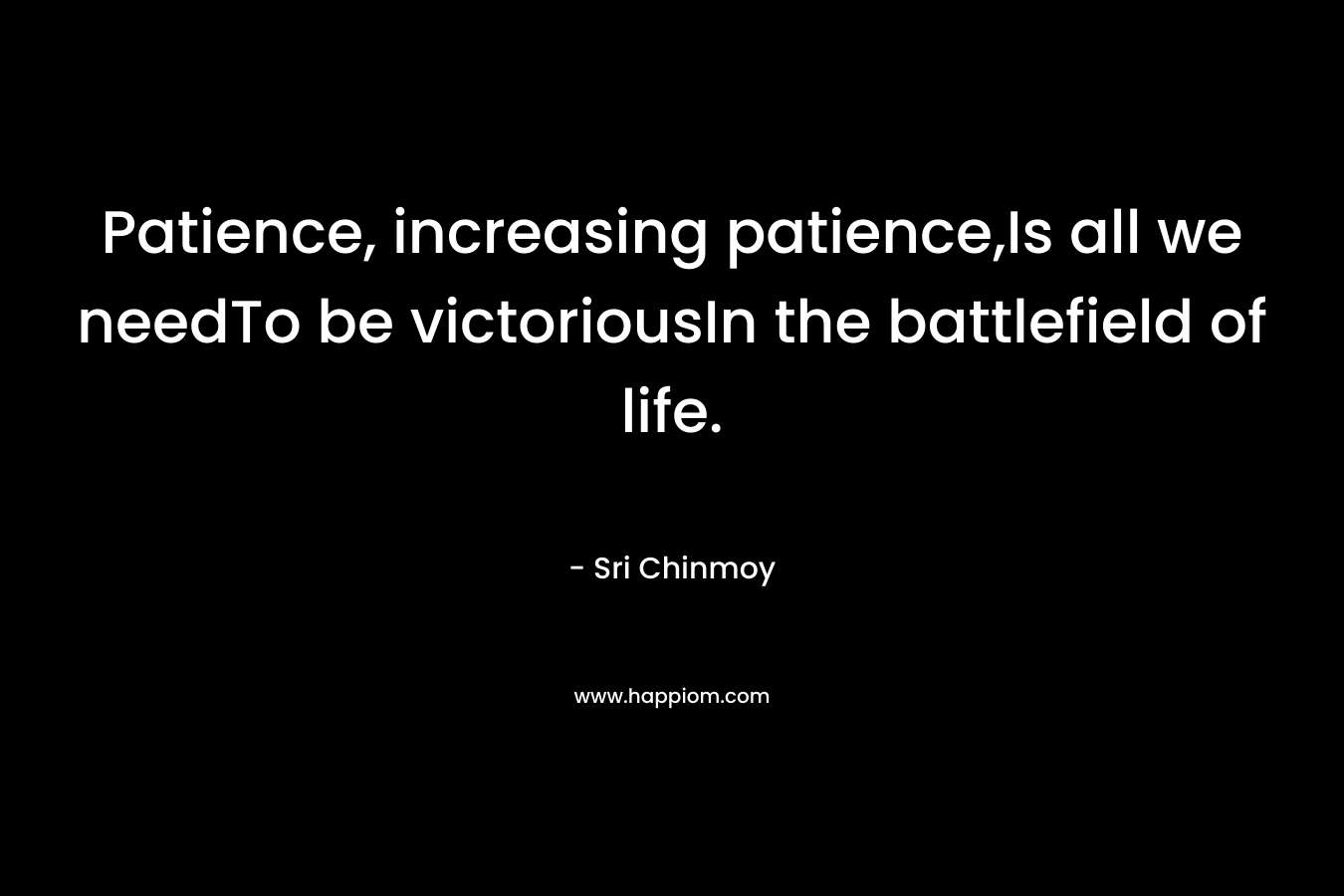 Patience, increasing patience,Is all we needTo be victoriousIn the battlefield of life. – Sri Chinmoy